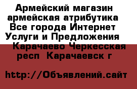 Армейский магазин ,армейская атрибутика - Все города Интернет » Услуги и Предложения   . Карачаево-Черкесская респ.,Карачаевск г.